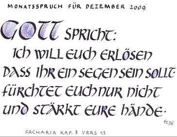 Monatsspruch für Dezember 2009: Gott spricht: Ich will Euch erlösen dass ihr ein Segen sein sollt. Fürchtet Euch nur nicht und stärkt eure Hände. Sacharia Kap. 8 Vers 13